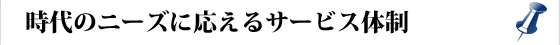 時代のニーズに応えるサービス体制